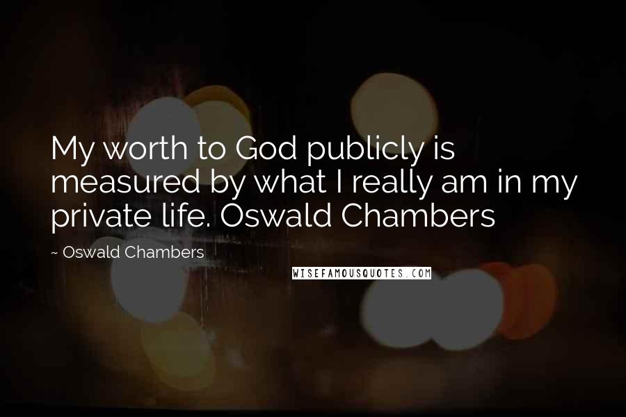 Oswald Chambers Quotes: My worth to God publicly is measured by what I really am in my private life. Oswald Chambers