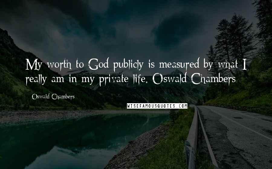 Oswald Chambers Quotes: My worth to God publicly is measured by what I really am in my private life. Oswald Chambers