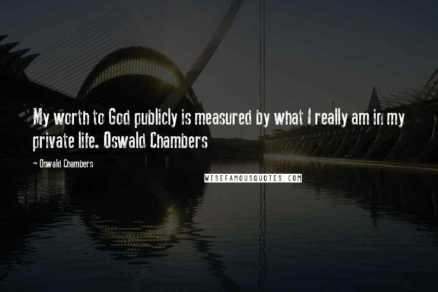 Oswald Chambers Quotes: My worth to God publicly is measured by what I really am in my private life. Oswald Chambers