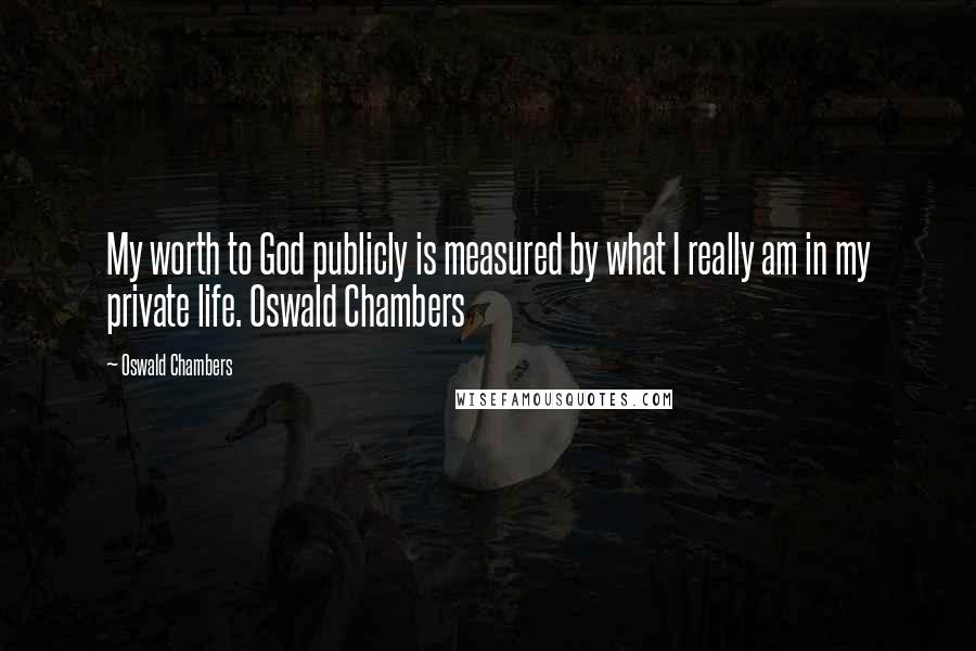 Oswald Chambers Quotes: My worth to God publicly is measured by what I really am in my private life. Oswald Chambers