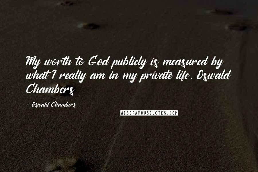 Oswald Chambers Quotes: My worth to God publicly is measured by what I really am in my private life. Oswald Chambers