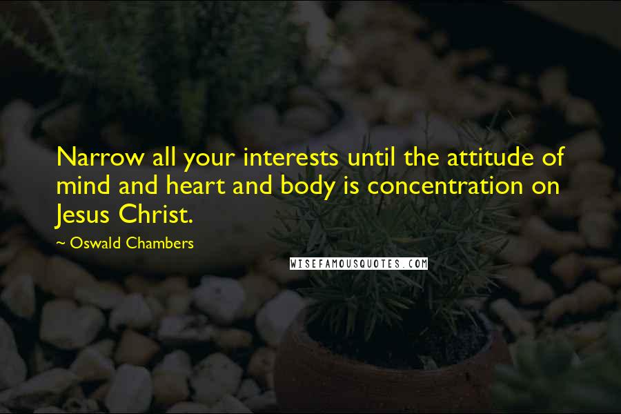 Oswald Chambers Quotes: Narrow all your interests until the attitude of mind and heart and body is concentration on Jesus Christ.