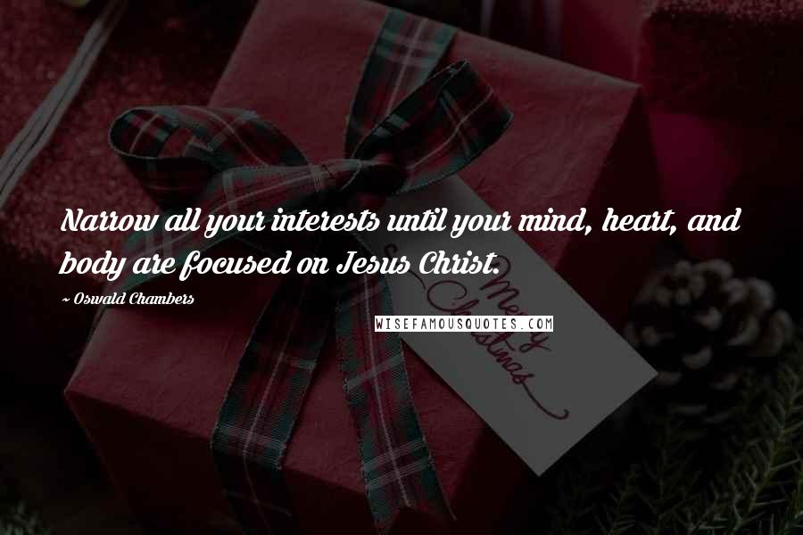 Oswald Chambers Quotes: Narrow all your interests until your mind, heart, and body are focused on Jesus Christ.