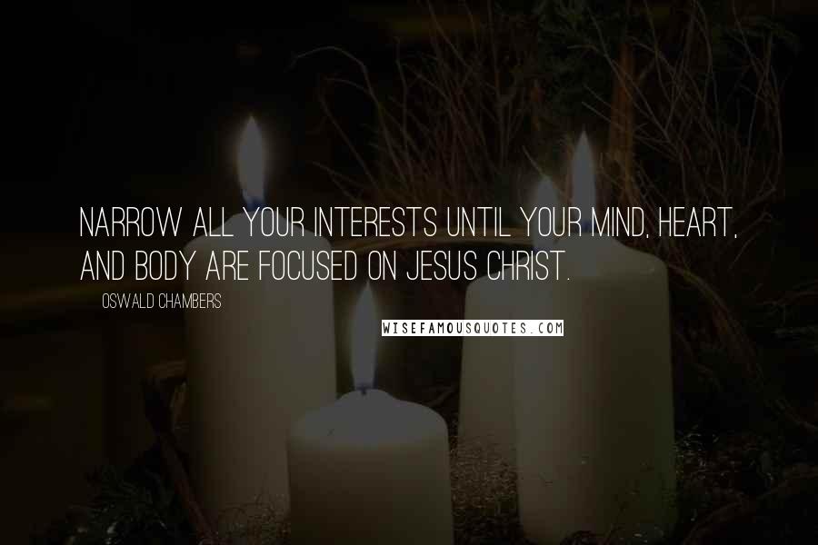 Oswald Chambers Quotes: Narrow all your interests until your mind, heart, and body are focused on Jesus Christ.