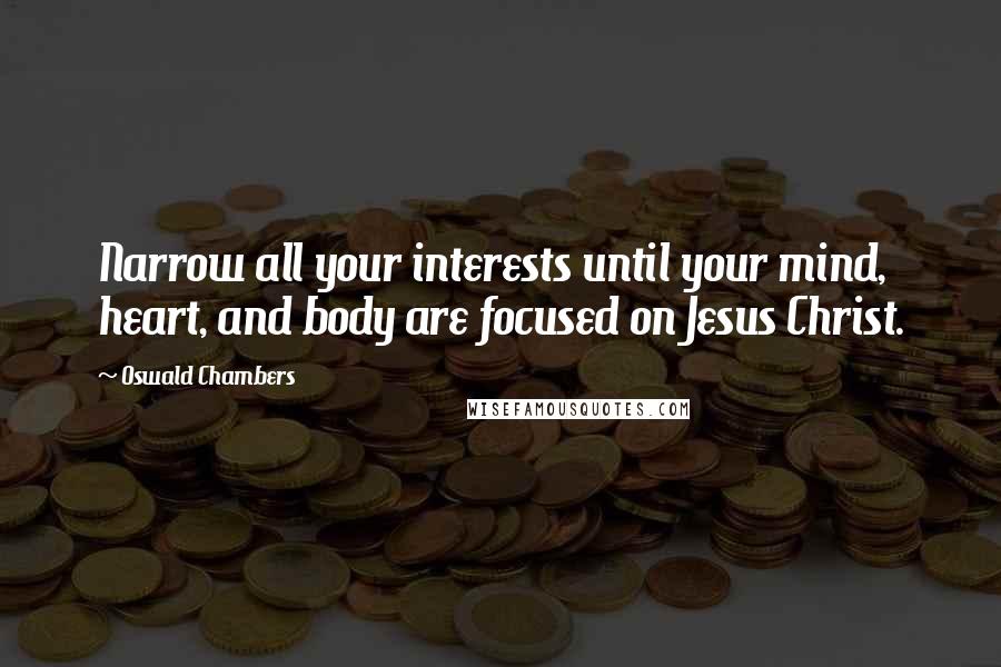 Oswald Chambers Quotes: Narrow all your interests until your mind, heart, and body are focused on Jesus Christ.