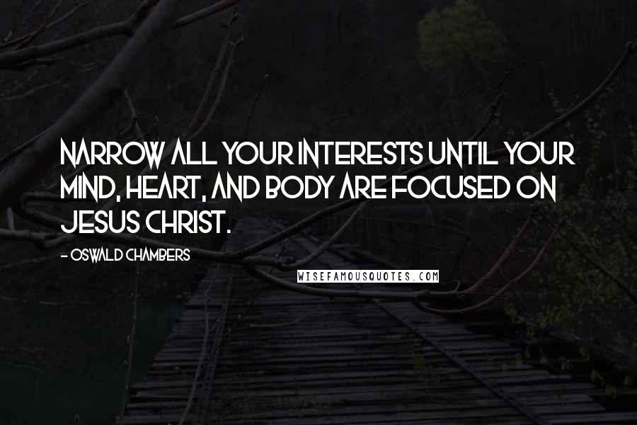 Oswald Chambers Quotes: Narrow all your interests until your mind, heart, and body are focused on Jesus Christ.