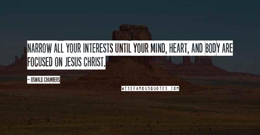 Oswald Chambers Quotes: Narrow all your interests until your mind, heart, and body are focused on Jesus Christ.