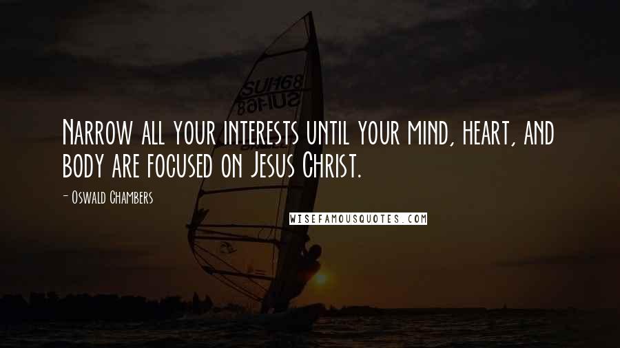 Oswald Chambers Quotes: Narrow all your interests until your mind, heart, and body are focused on Jesus Christ.