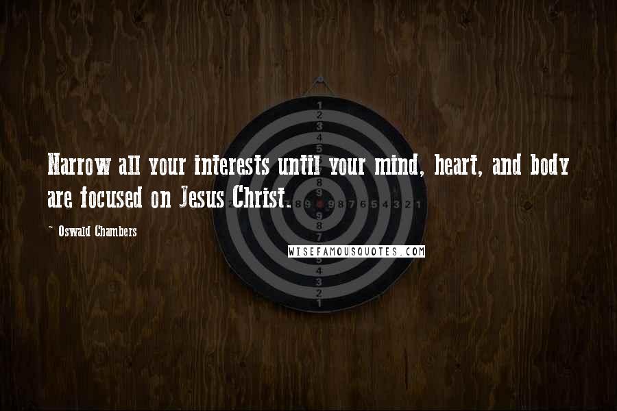 Oswald Chambers Quotes: Narrow all your interests until your mind, heart, and body are focused on Jesus Christ.