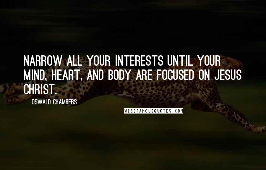 Oswald Chambers Quotes: Narrow all your interests until your mind, heart, and body are focused on Jesus Christ.