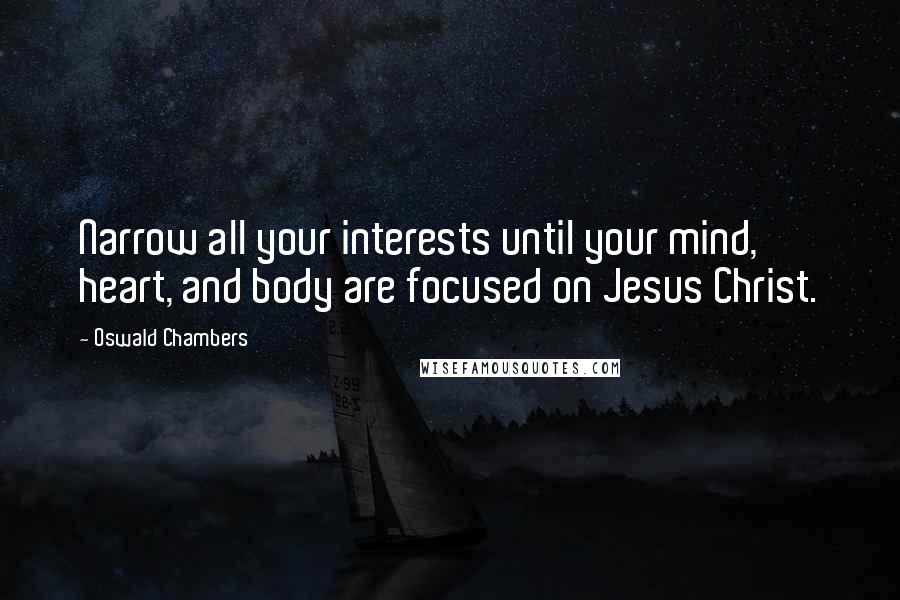 Oswald Chambers Quotes: Narrow all your interests until your mind, heart, and body are focused on Jesus Christ.