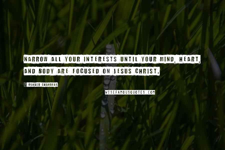 Oswald Chambers Quotes: Narrow all your interests until your mind, heart, and body are focused on Jesus Christ.