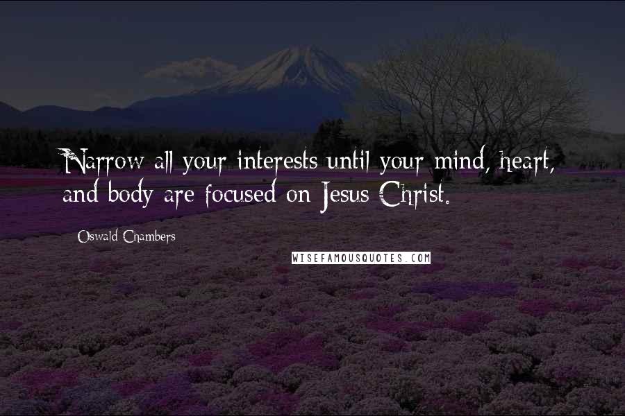 Oswald Chambers Quotes: Narrow all your interests until your mind, heart, and body are focused on Jesus Christ.