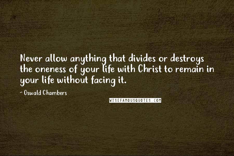 Oswald Chambers Quotes: Never allow anything that divides or destroys the oneness of your life with Christ to remain in your life without facing it.