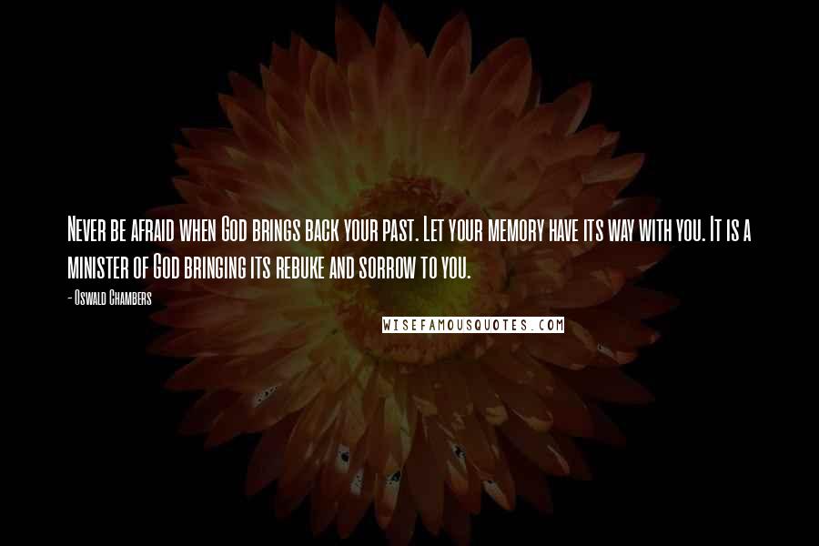 Oswald Chambers Quotes: Never be afraid when God brings back your past. Let your memory have its way with you. It is a minister of God bringing its rebuke and sorrow to you.