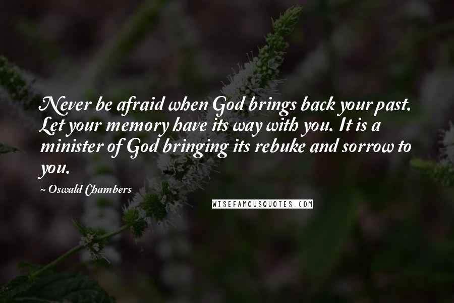 Oswald Chambers Quotes: Never be afraid when God brings back your past. Let your memory have its way with you. It is a minister of God bringing its rebuke and sorrow to you.