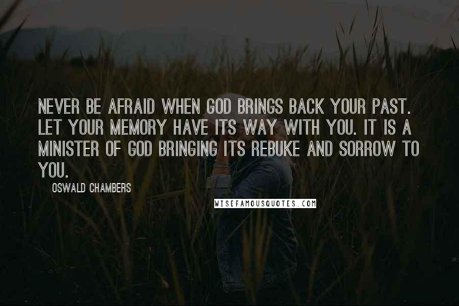 Oswald Chambers Quotes: Never be afraid when God brings back your past. Let your memory have its way with you. It is a minister of God bringing its rebuke and sorrow to you.