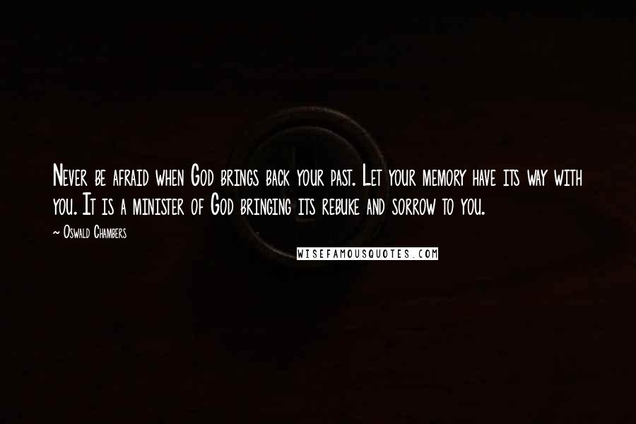 Oswald Chambers Quotes: Never be afraid when God brings back your past. Let your memory have its way with you. It is a minister of God bringing its rebuke and sorrow to you.