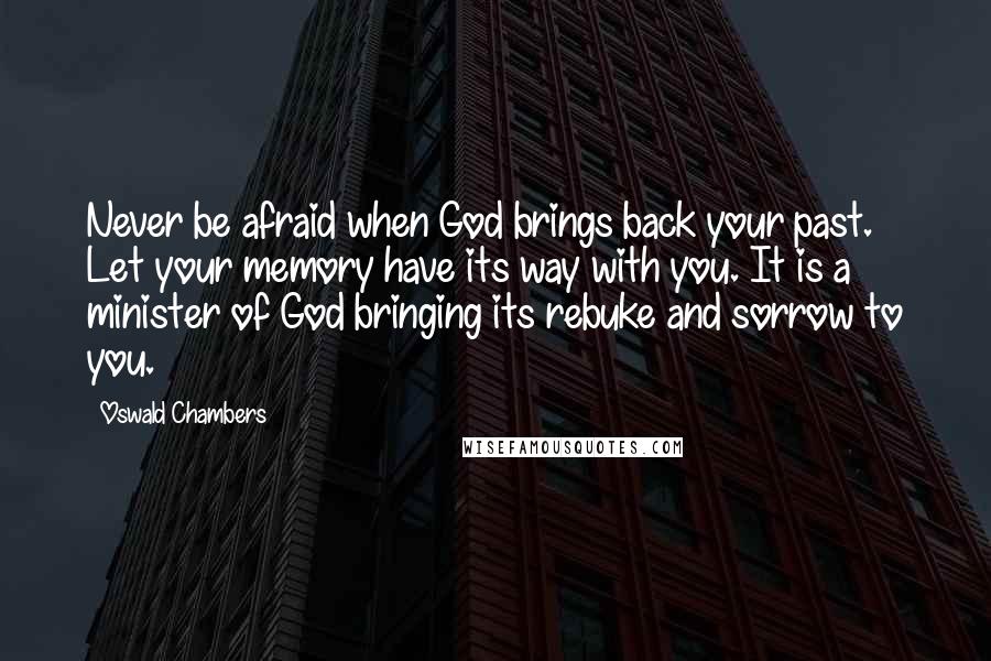 Oswald Chambers Quotes: Never be afraid when God brings back your past. Let your memory have its way with you. It is a minister of God bringing its rebuke and sorrow to you.