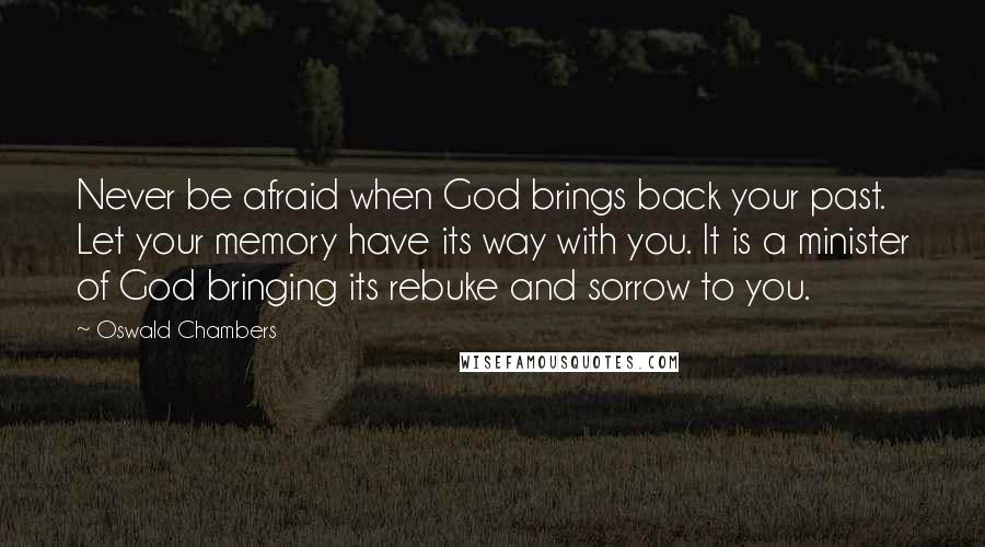 Oswald Chambers Quotes: Never be afraid when God brings back your past. Let your memory have its way with you. It is a minister of God bringing its rebuke and sorrow to you.