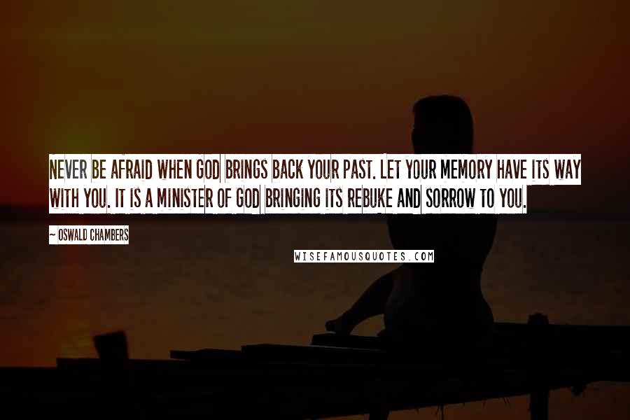 Oswald Chambers Quotes: Never be afraid when God brings back your past. Let your memory have its way with you. It is a minister of God bringing its rebuke and sorrow to you.