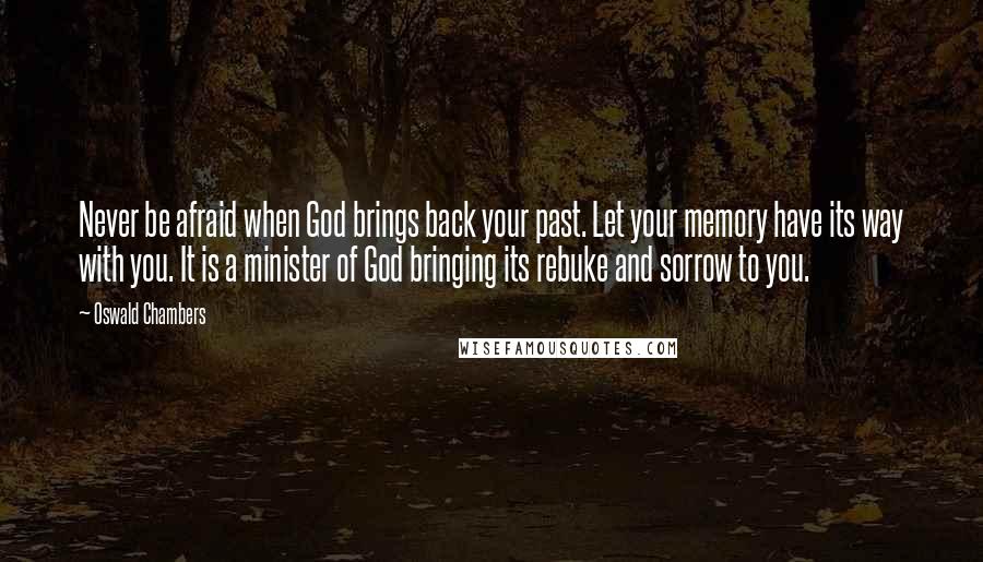 Oswald Chambers Quotes: Never be afraid when God brings back your past. Let your memory have its way with you. It is a minister of God bringing its rebuke and sorrow to you.