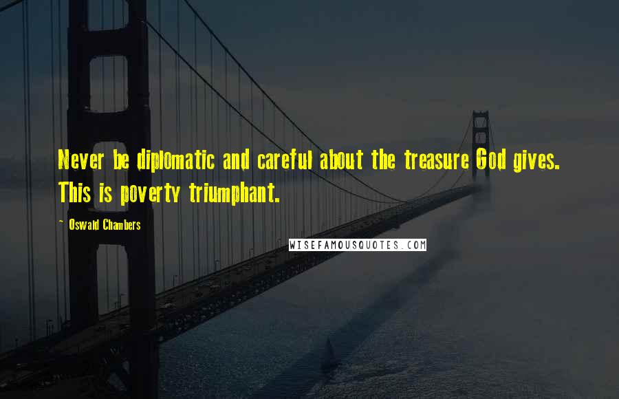 Oswald Chambers Quotes: Never be diplomatic and careful about the treasure God gives. This is poverty triumphant.