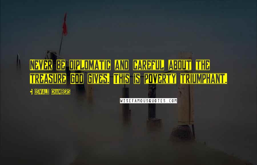 Oswald Chambers Quotes: Never be diplomatic and careful about the treasure God gives. This is poverty triumphant.