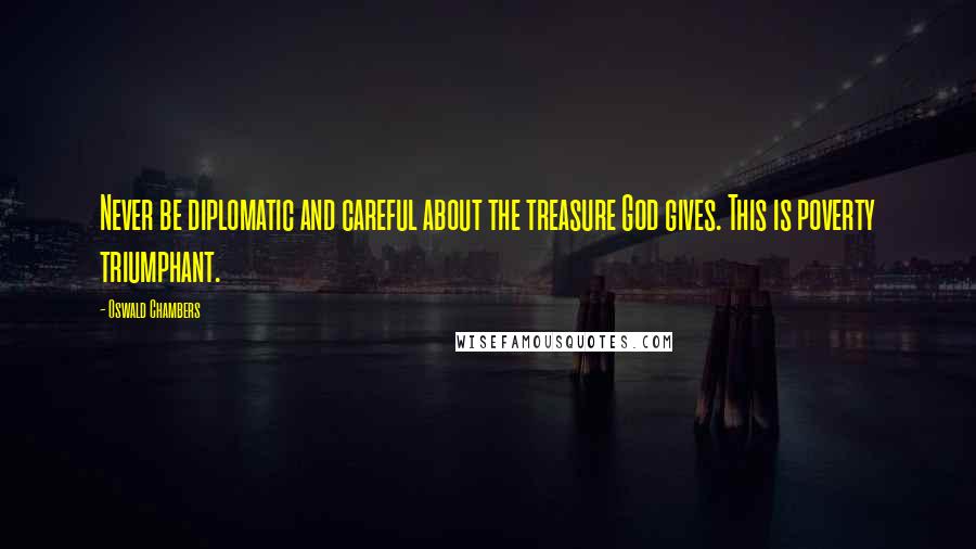 Oswald Chambers Quotes: Never be diplomatic and careful about the treasure God gives. This is poverty triumphant.