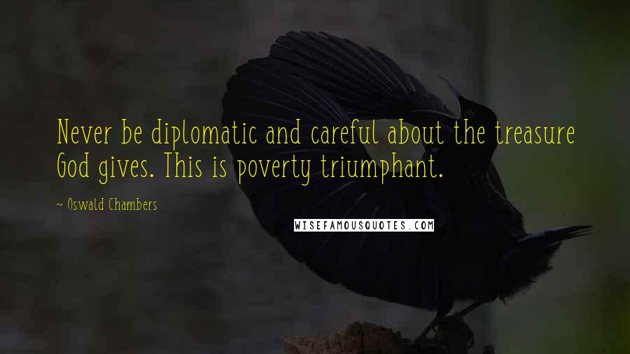 Oswald Chambers Quotes: Never be diplomatic and careful about the treasure God gives. This is poverty triumphant.