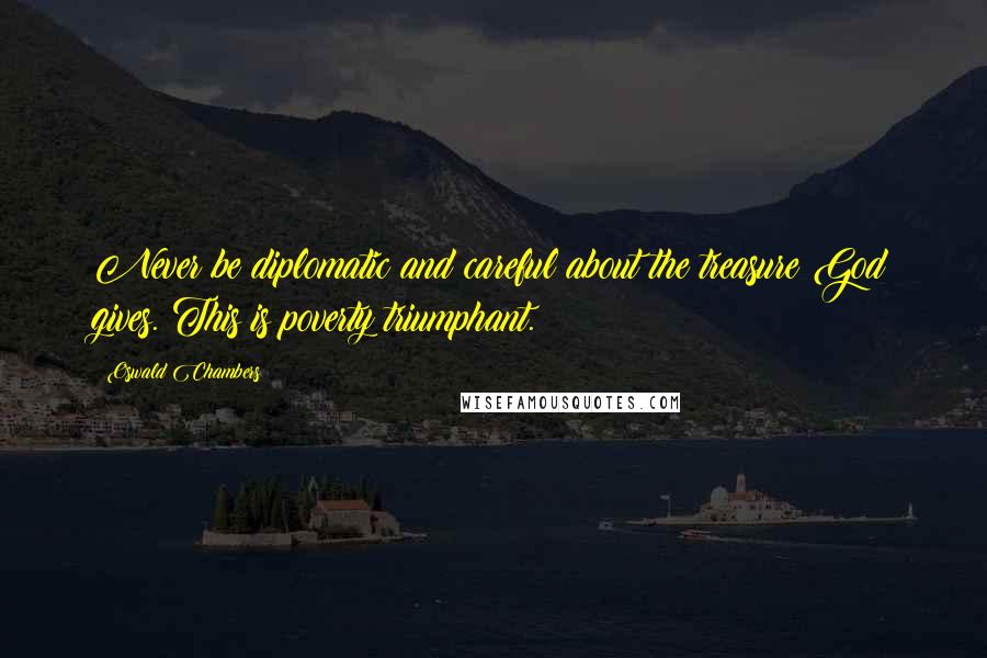 Oswald Chambers Quotes: Never be diplomatic and careful about the treasure God gives. This is poverty triumphant.