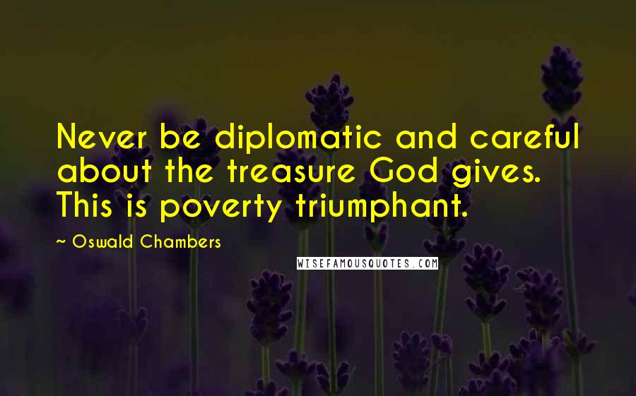 Oswald Chambers Quotes: Never be diplomatic and careful about the treasure God gives. This is poverty triumphant.