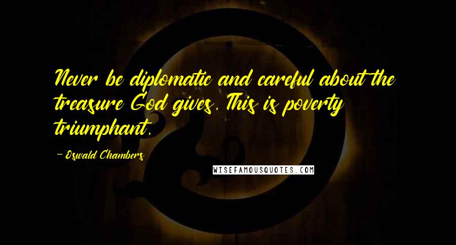Oswald Chambers Quotes: Never be diplomatic and careful about the treasure God gives. This is poverty triumphant.
