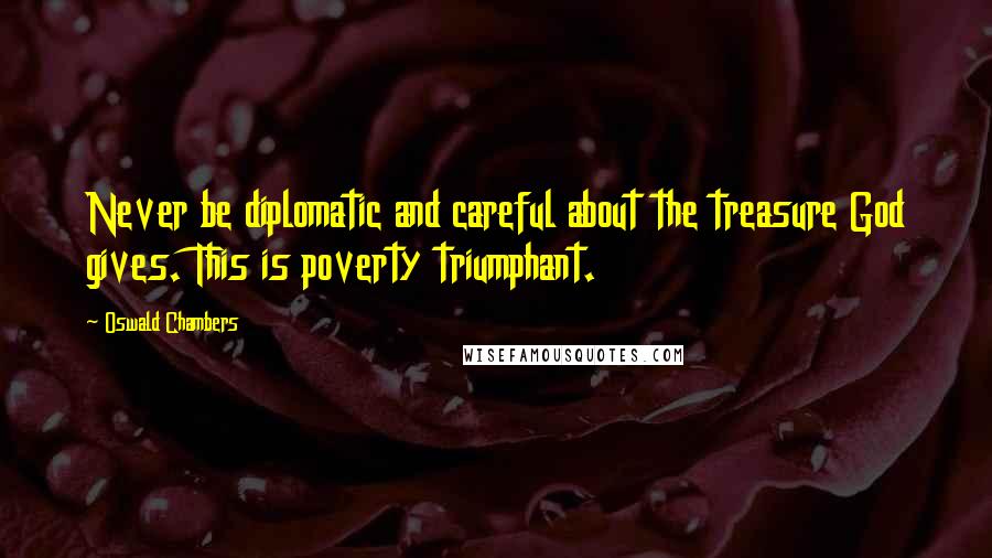 Oswald Chambers Quotes: Never be diplomatic and careful about the treasure God gives. This is poverty triumphant.