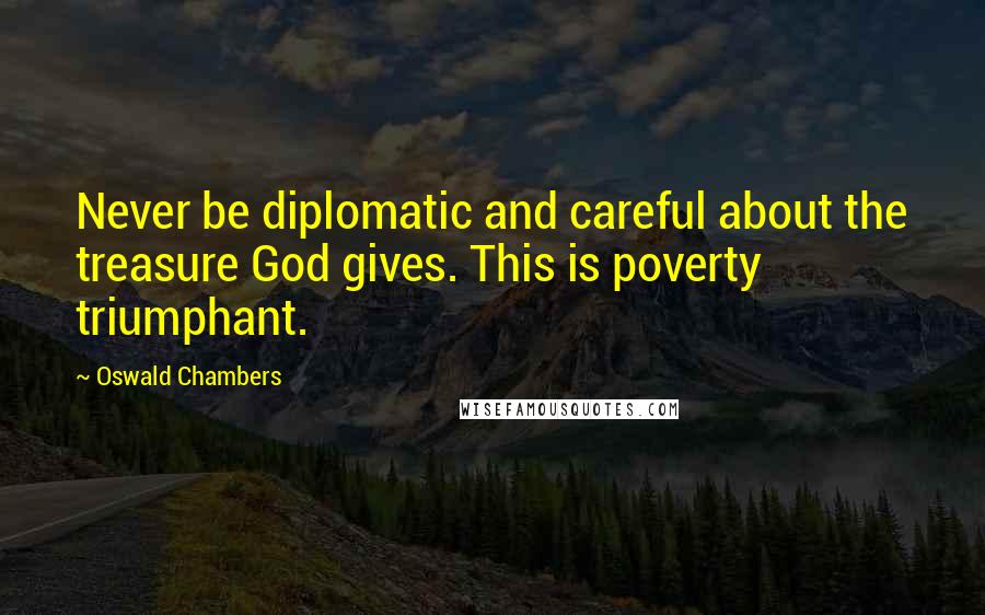 Oswald Chambers Quotes: Never be diplomatic and careful about the treasure God gives. This is poverty triumphant.