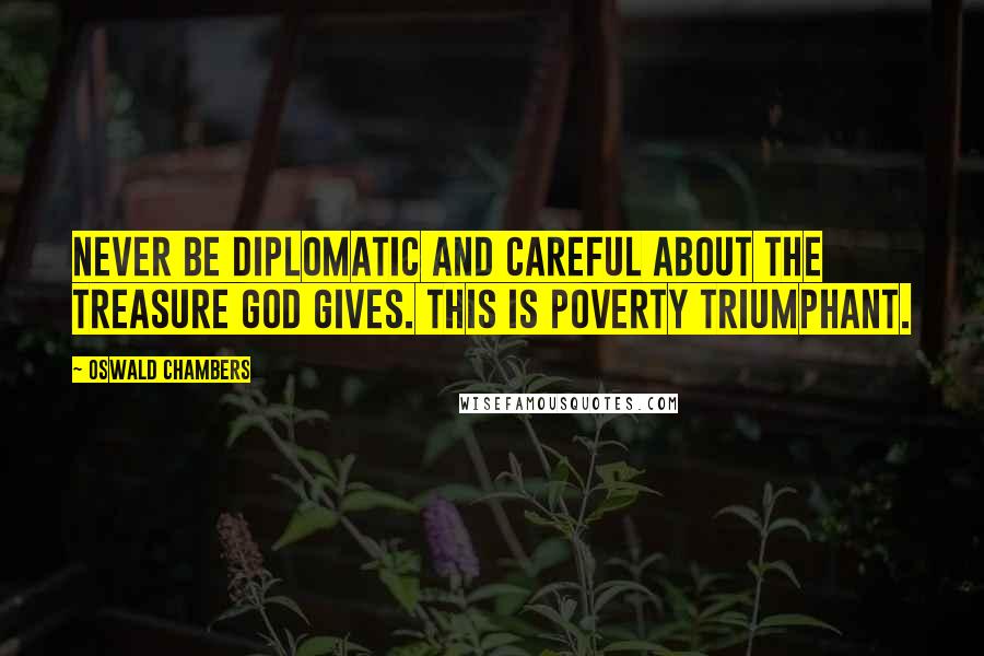 Oswald Chambers Quotes: Never be diplomatic and careful about the treasure God gives. This is poverty triumphant.