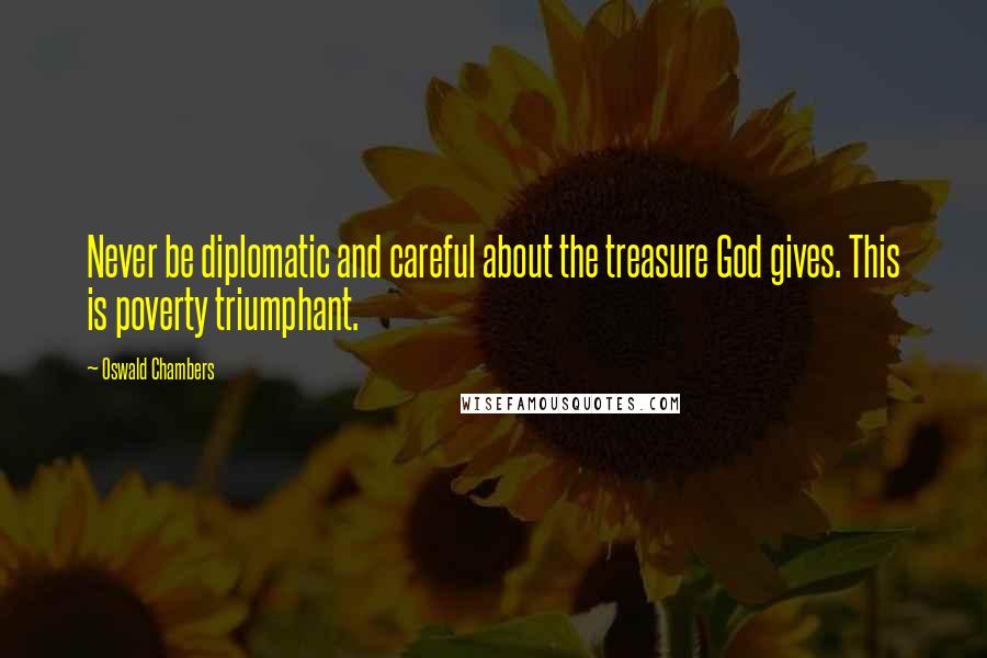 Oswald Chambers Quotes: Never be diplomatic and careful about the treasure God gives. This is poverty triumphant.