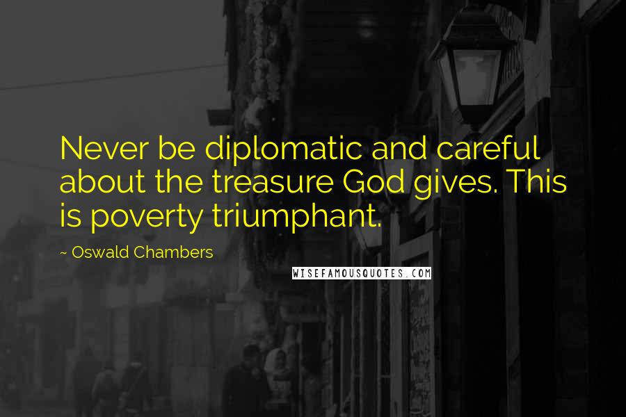 Oswald Chambers Quotes: Never be diplomatic and careful about the treasure God gives. This is poverty triumphant.