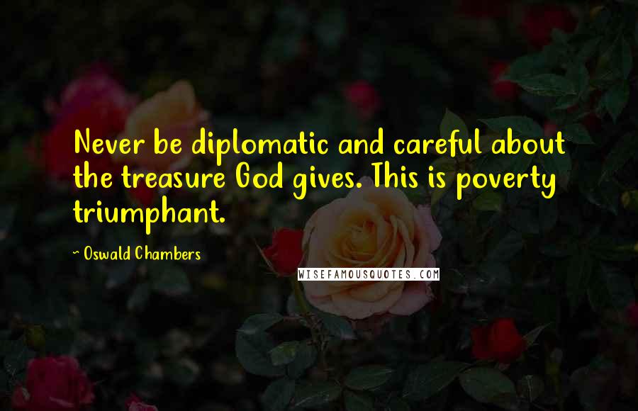Oswald Chambers Quotes: Never be diplomatic and careful about the treasure God gives. This is poverty triumphant.