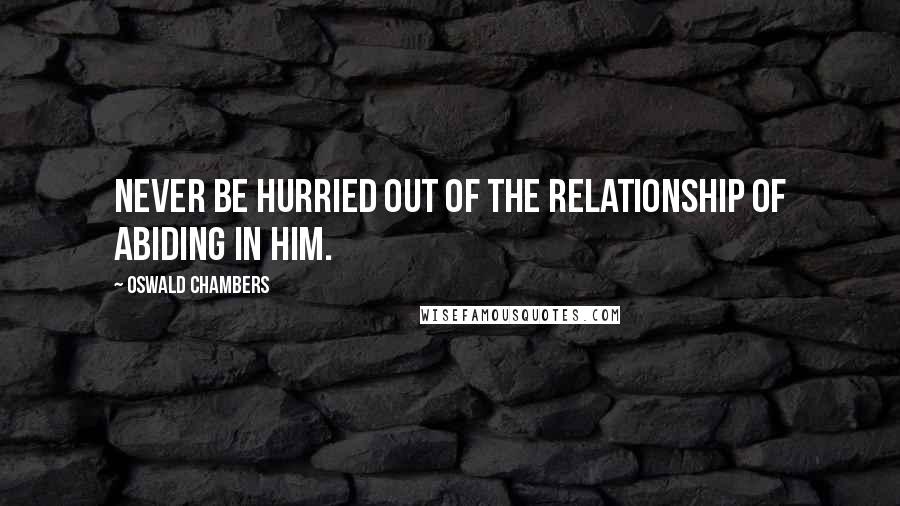 Oswald Chambers Quotes: Never be hurried out of the relationship of abiding in Him.