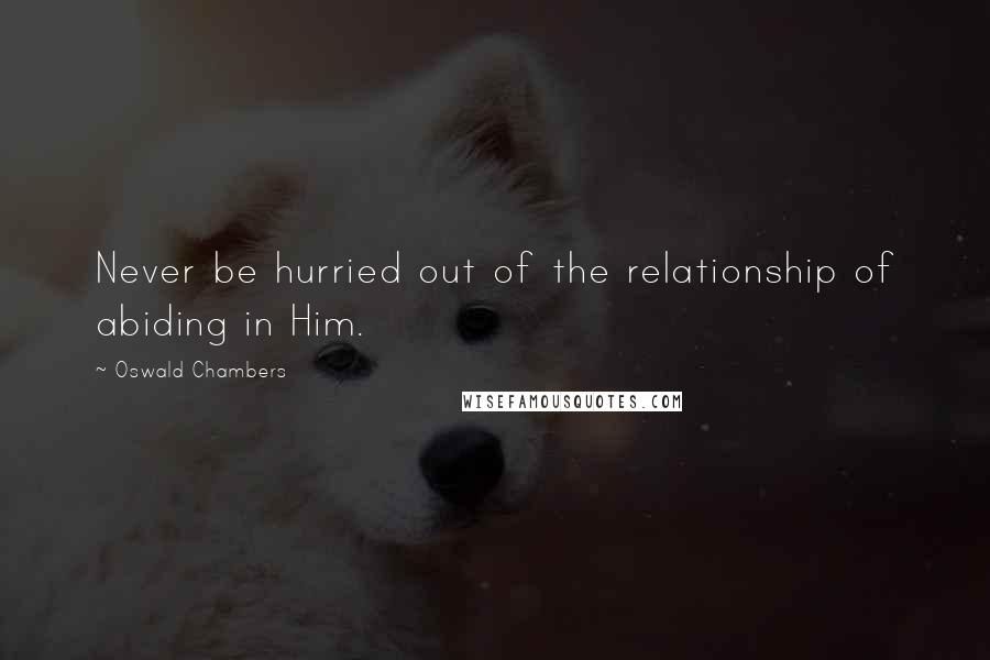 Oswald Chambers Quotes: Never be hurried out of the relationship of abiding in Him.