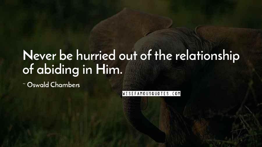 Oswald Chambers Quotes: Never be hurried out of the relationship of abiding in Him.