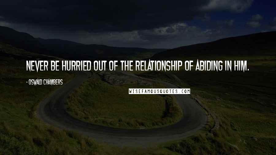 Oswald Chambers Quotes: Never be hurried out of the relationship of abiding in Him.