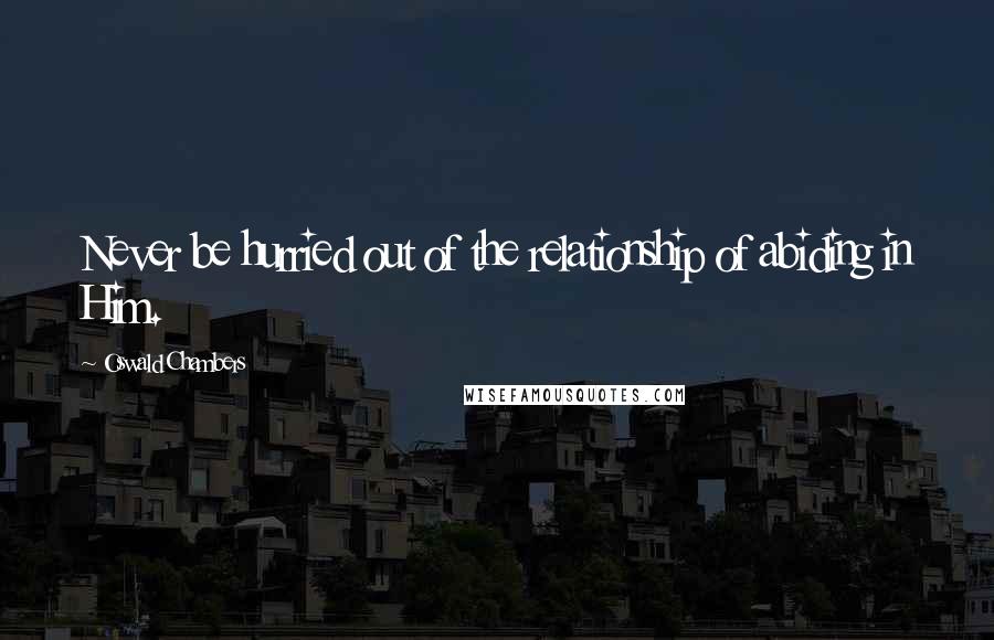 Oswald Chambers Quotes: Never be hurried out of the relationship of abiding in Him.