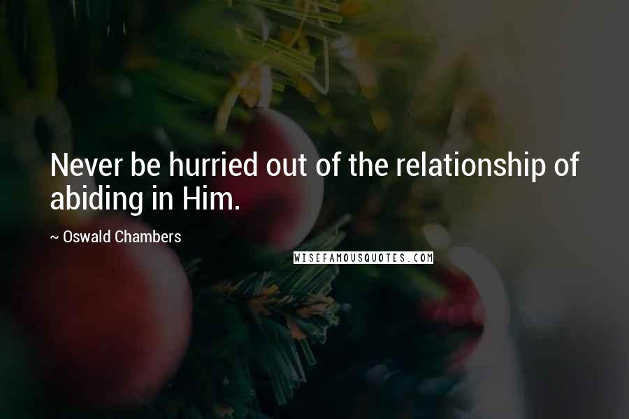 Oswald Chambers Quotes: Never be hurried out of the relationship of abiding in Him.