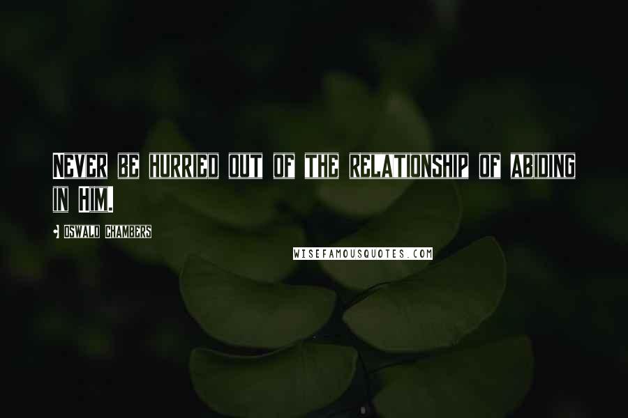 Oswald Chambers Quotes: Never be hurried out of the relationship of abiding in Him.