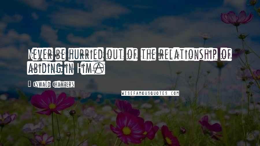 Oswald Chambers Quotes: Never be hurried out of the relationship of abiding in Him.