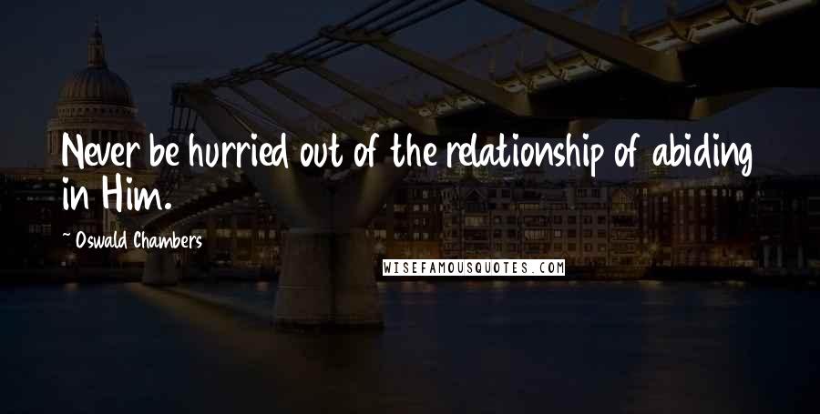 Oswald Chambers Quotes: Never be hurried out of the relationship of abiding in Him.