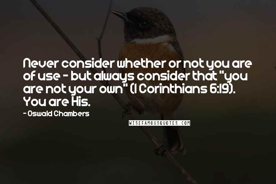 Oswald Chambers Quotes: Never consider whether or not you are of use - but always consider that "you are not your own" (1 Corinthians 6:19). You are His.