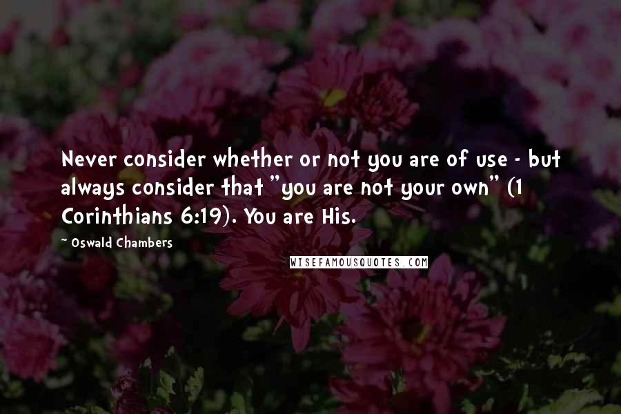 Oswald Chambers Quotes: Never consider whether or not you are of use - but always consider that "you are not your own" (1 Corinthians 6:19). You are His.